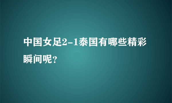 中国女足2-1泰国有哪些精彩瞬间呢？