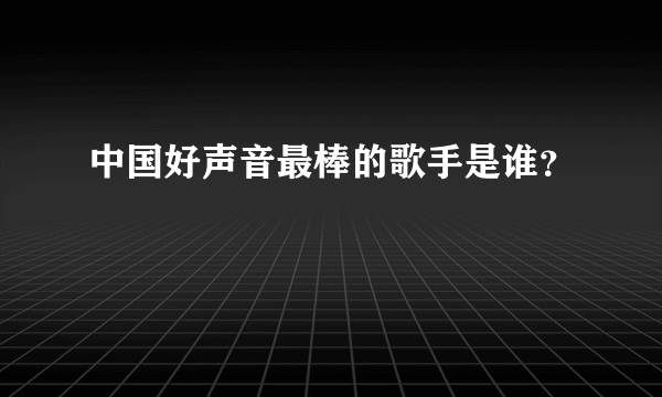 中国好声音最棒的歌手是谁？