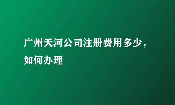 广州天河公司注册费用多少，如何办理