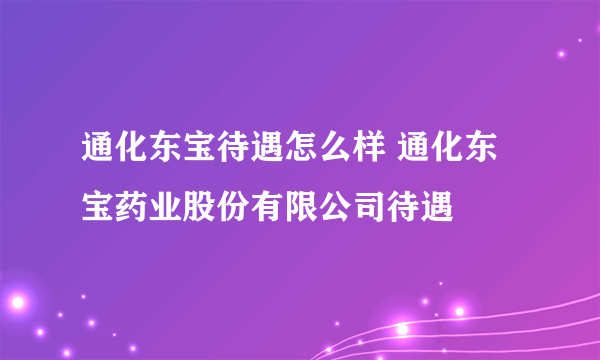 通化东宝待遇怎么样 通化东宝药业股份有限公司待遇