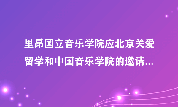 里昂国立音乐学院应北京关爱留学和中国音乐学院的邀请来华访问