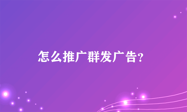 怎么推广群发广告？