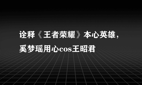 诠释《王者荣耀》本心英雄，奚梦瑶用心cos王昭君