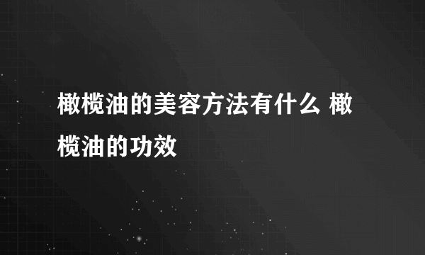 橄榄油的美容方法有什么 橄榄油的功效