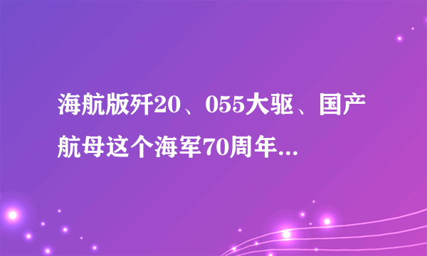 海航版歼20、055大驱、国产航母这个海军70周年大庆你期待什么？