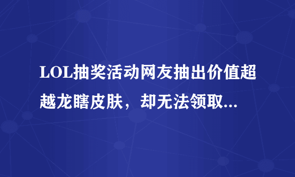 LOL抽奖活动网友抽出价值超越龙瞎皮肤，却无法领取，看呆众网友