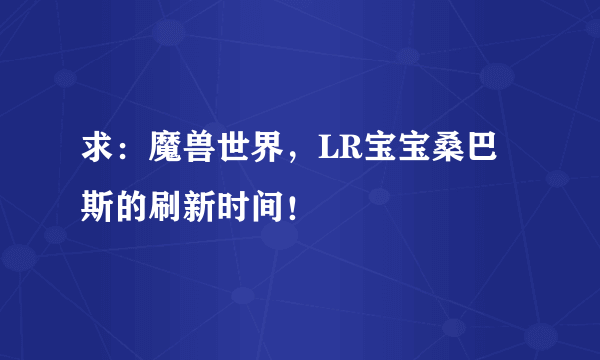 求：魔兽世界，LR宝宝桑巴斯的刷新时间！