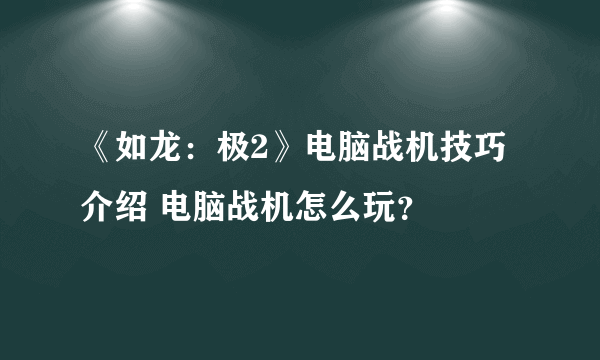 《如龙：极2》电脑战机技巧介绍 电脑战机怎么玩？