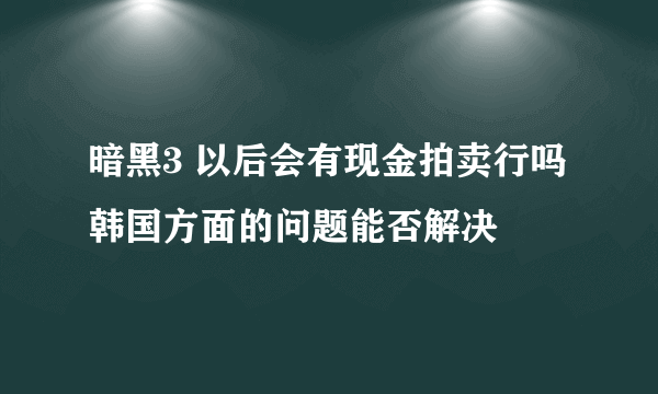 暗黑3 以后会有现金拍卖行吗 韩国方面的问题能否解决