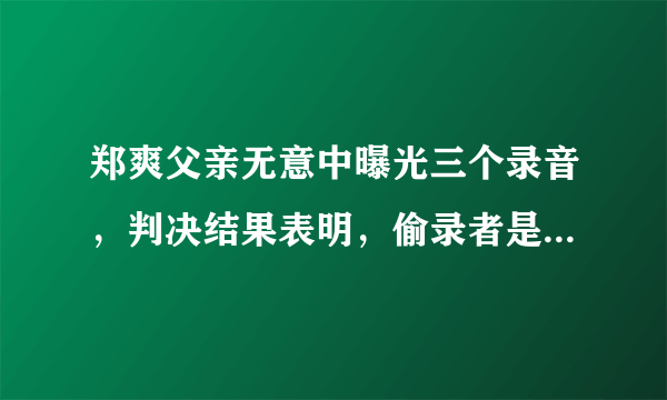 郑爽父亲无意中曝光三个录音，判决结果表明，偷录者是张恒父母