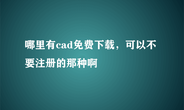 哪里有cad免费下载，可以不要注册的那种啊