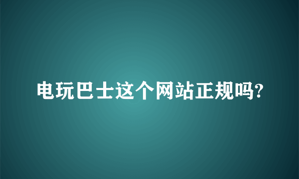 电玩巴士这个网站正规吗?