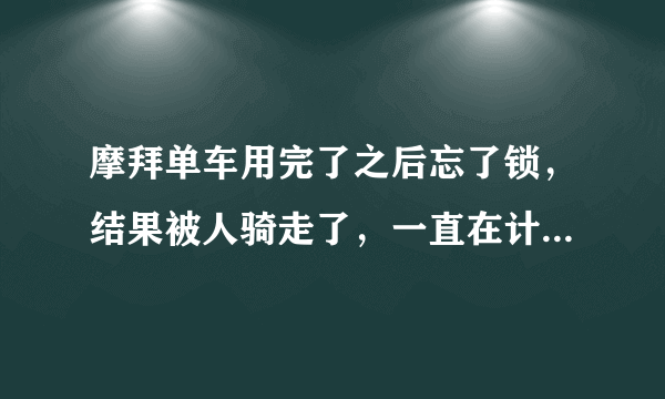 摩拜单车用完了之后忘了锁，结果被人骑走了，一直在计费怎么办