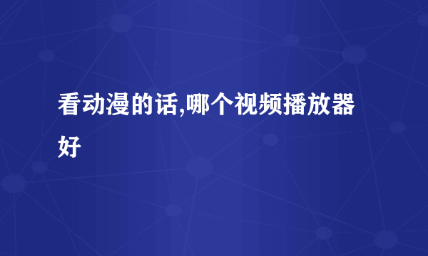 看动漫的话,哪个视频播放器好