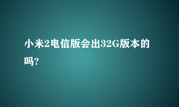 小米2电信版会出32G版本的吗?