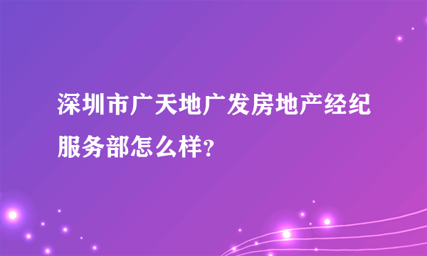 深圳市广天地广发房地产经纪服务部怎么样？