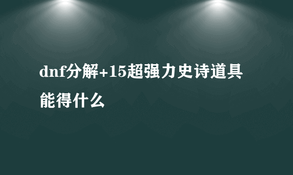 dnf分解+15超强力史诗道具能得什么