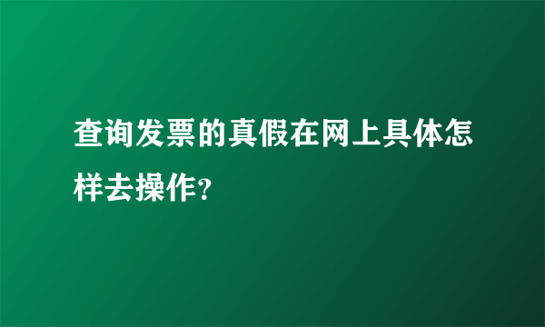 查询发票的真假在网上具体怎样去操作？