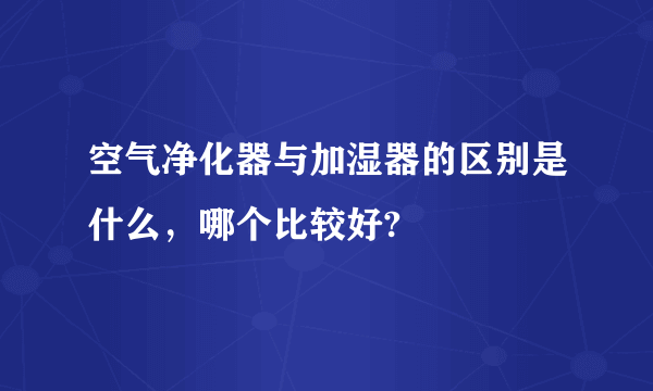 空气净化器与加湿器的区别是什么，哪个比较好?