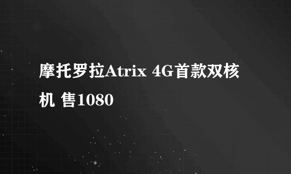 摩托罗拉Atrix 4G首款双核机 售1080