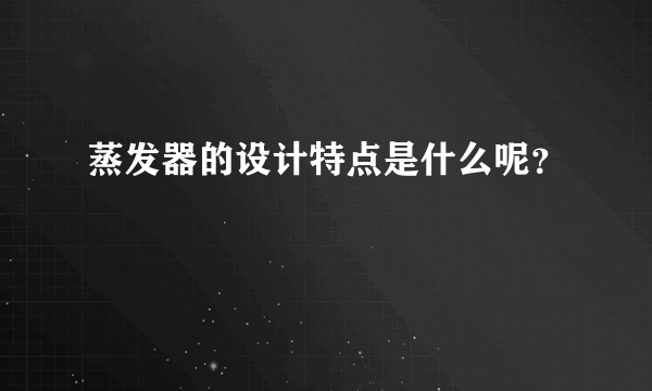 蒸发器的设计特点是什么呢？