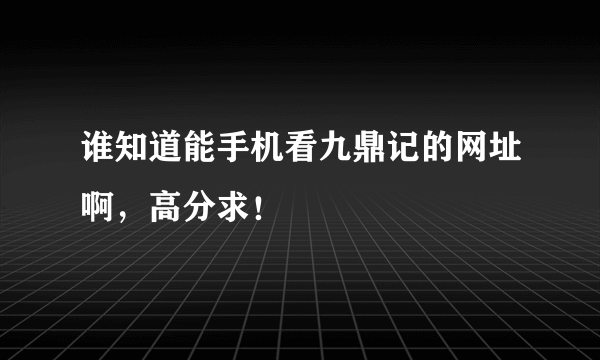 谁知道能手机看九鼎记的网址啊，高分求！