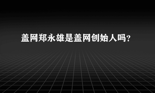 盖网郑永雄是盖网创始人吗？