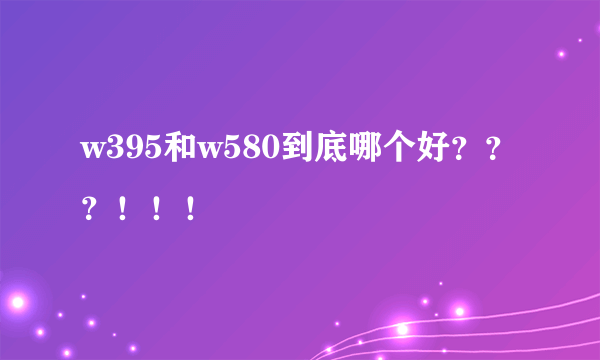 w395和w580到底哪个好？？？！！！