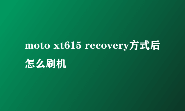 moto xt615 recovery方式后怎么刷机