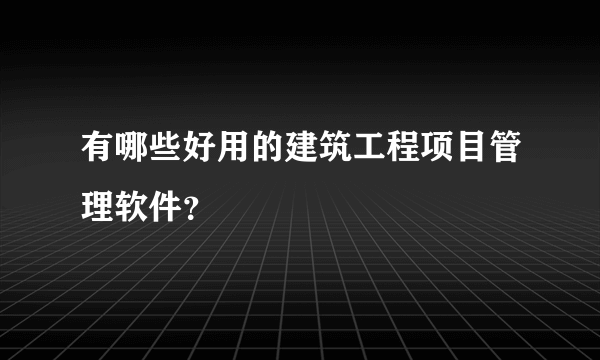 有哪些好用的建筑工程项目管理软件？