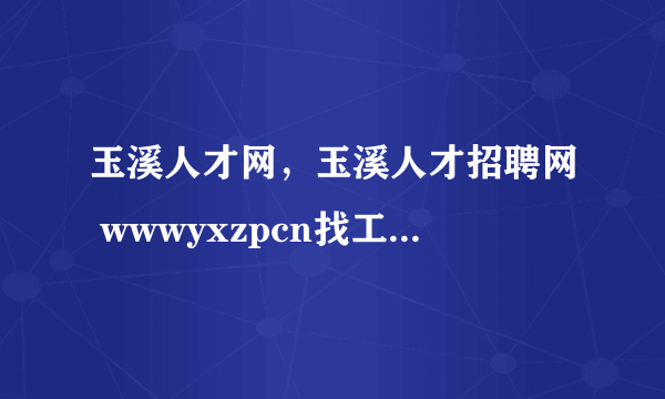 玉溪人才网，玉溪人才招聘网 wwwyxzpcn找工作要钱吗(13)