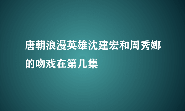 唐朝浪漫英雄沈建宏和周秀娜的吻戏在第几集