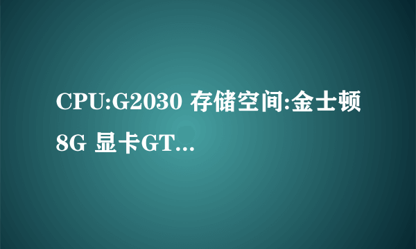 CPU:G2030 存储空间:金士顿8G 显卡GTX750ti为什么玩不了吃鸡