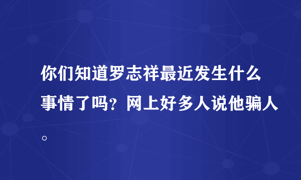 你们知道罗志祥最近发生什么事情了吗？网上好多人说他骗人。