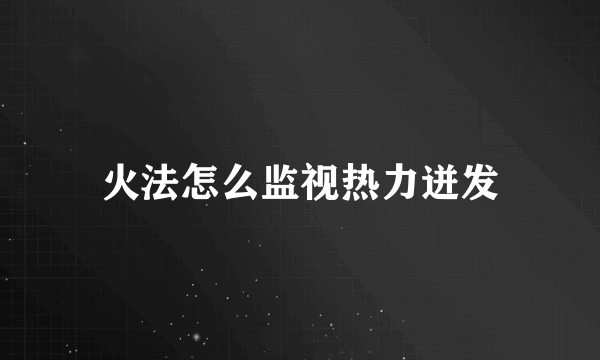 火法怎么监视热力迸发