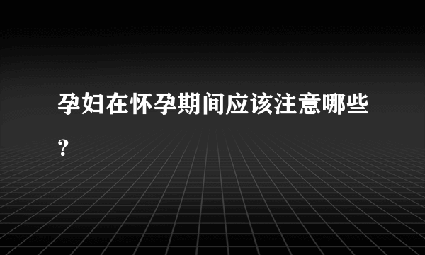 孕妇在怀孕期间应该注意哪些？