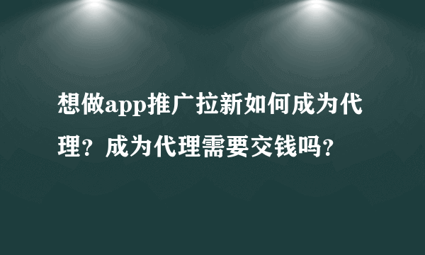 想做app推广拉新如何成为代理？成为代理需要交钱吗？