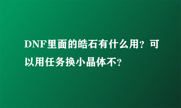 DNF里面的皓石有什么用？可以用任务换小晶体不？