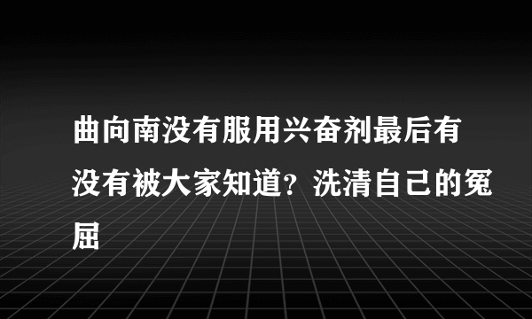 曲向南没有服用兴奋剂最后有没有被大家知道？洗清自己的冤屈