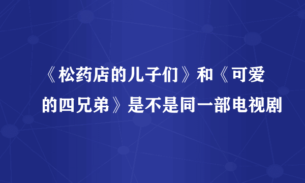 《松药店的儿子们》和《可爱的四兄弟》是不是同一部电视剧