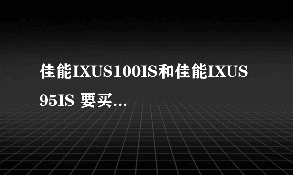 佳能IXUS100IS和佳能IXUS95IS 要买哪个呢？？