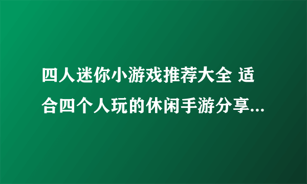 四人迷你小游戏推荐大全 适合四个人玩的休闲手游分享2023