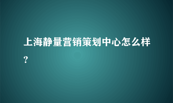 上海静量营销策划中心怎么样？