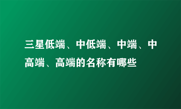 三星低端、中低端、中端、中高端、高端的名称有哪些