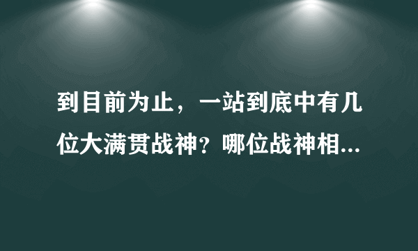 到目前为止，一站到底中有几位大满贯战神？哪位战神相对实力最强？