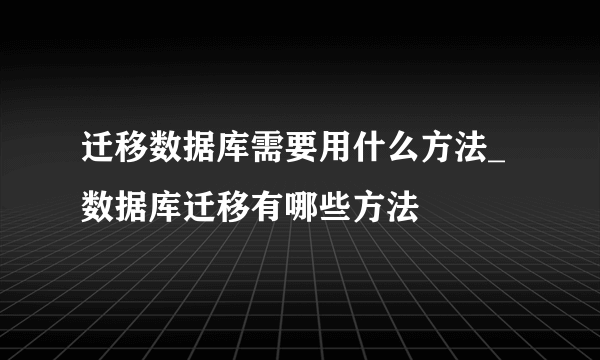 迁移数据库需要用什么方法_数据库迁移有哪些方法