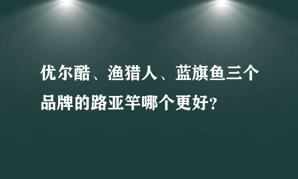 优尔酷、渔猎人、蓝旗鱼三个品牌的路亚竿哪个更好？