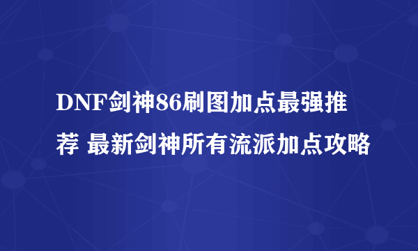 DNF剑神86刷图加点最强推荐 最新剑神所有流派加点攻略