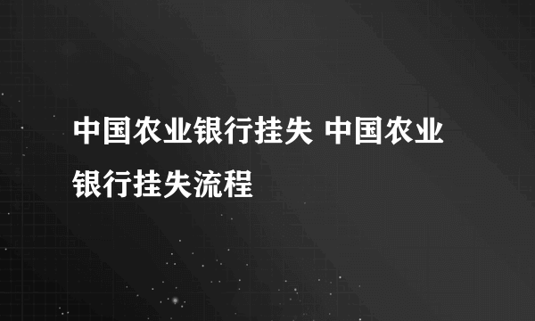 中国农业银行挂失 中国农业银行挂失流程