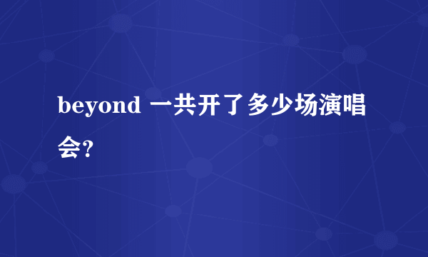 beyond 一共开了多少场演唱会？